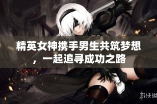 精英女神携手男生共筑梦想，一起追寻成功之路