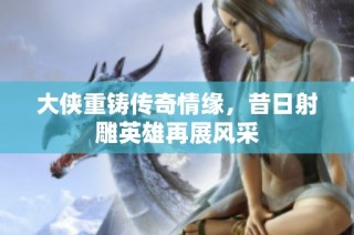 大侠重铸传奇情缘，昔日射雕英雄再展风采