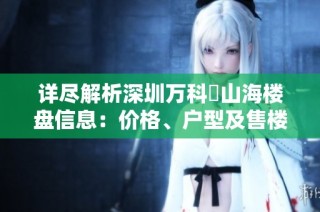 详尽解析深圳万科瑧山海楼盘信息：价格、户型及售楼部地址一览