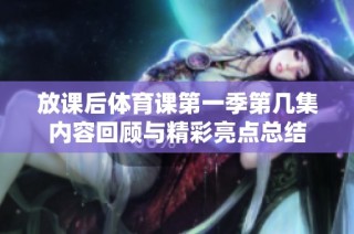 放课后体育课第一季第几集内容回顾与精彩亮点总结