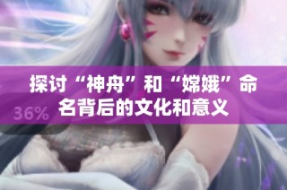 探讨“神舟”和“嫦娥”命名背后的文化和意义