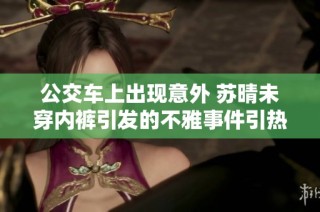 公交车上出现意外 苏晴未穿内裤引发的不雅事件引热议