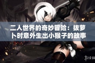 二人世界的奇妙冒险：拔萝卜时意外生出小猴子的故事
