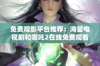 免费观影平台推荐：海量电视剧和哪吒2在线免费观看攻略