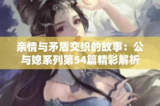 亲情与矛盾交织的故事：公与媳系列第54篇精彩解析