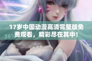 17岁中国动漫高清完整版免费观看，精彩尽在其中！