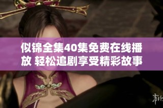 似锦全集40集免费在线播放 轻松追剧享受精彩故事