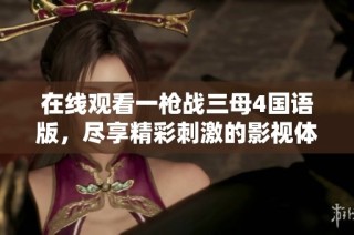 在线观看一枪战三母4国语版，尽享精彩刺激的影视体验