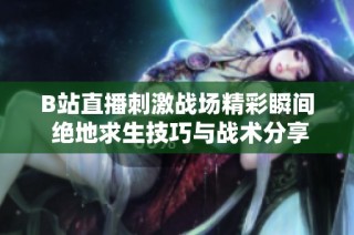 B站直播刺激战场精彩瞬间 绝地求生技巧与战术分享