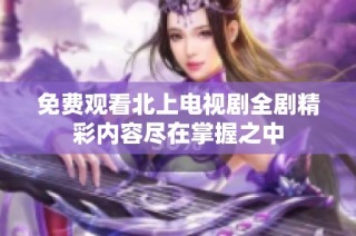 免费观看北上电视剧全剧精彩内容尽在掌握之中
