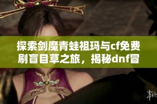 探索剑魔青蛙祖玛与cf免费刷盲目草之旅，揭秘dnf冒险团升级秘籍