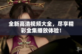 全新高清视频大全，尽享精彩全集播放体验！