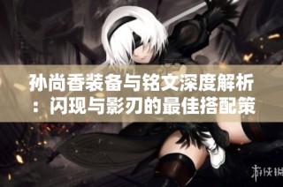孙尚香装备与铭文深度解析：闪现与影刃的最佳搭配策略