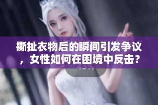 撕扯衣物后的瞬间引发争议，女性如何在困境中反击？