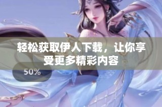 轻松获取伊人下载，让你享受更多精彩内容
