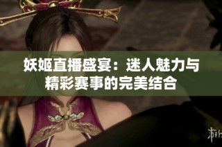 妖姬直播盛宴：迷人魅力与精彩赛事的完美结合