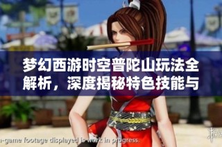 梦幻西游时空普陀山玩法全解析，深度揭秘特色技能与策略应用