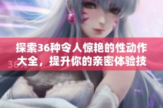 探索36种令人惊艳的性动作大全，提升你的亲密体验技巧