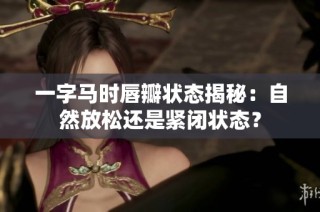 一字马时唇瓣状态揭秘：自然放松还是紧闭状态？