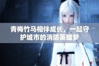 青梅竹马相伴成长，一起守护城市的消防英雄梦