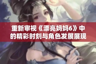 重新审视《漂亮妈妈6》中的精彩时刻与角色发展展现魅力所在