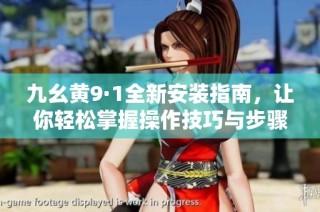九幺黄9·1全新安装指南，让你轻松掌握操作技巧与步骤