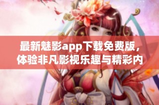 最新魅影app下载免费版，体验非凡影视乐趣与精彩内容