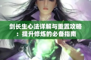 剑长生心法详解与重置攻略：提升修炼的必备指南