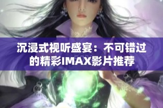 沉浸式视听盛宴：不可错过的精彩IMAX影片推荐
