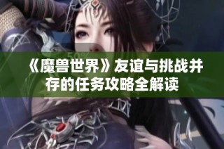 《魔兽世界》友谊与挑战并存的任务攻略全解读