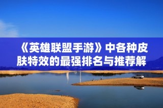 《英雄联盟手游》中各种皮肤特效的最强排名与推荐解析