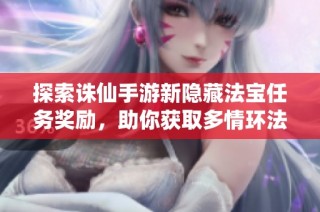 探索诛仙手游新隐藏法宝任务奖励，助你获取多情环法宝！
