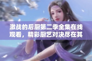 激战的后厨第二季全集在线观看，精彩厨艺对决尽在其中