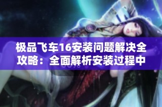 极品飞车16安装问题解决全攻略：全面解析安装过程中的各种难题与应对方法