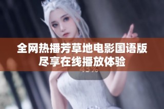 全网热播芳草地电影国语版尽享在线播放体验