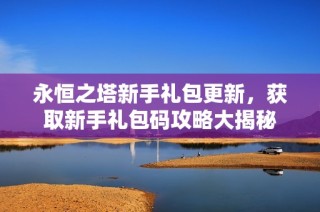 永恒之塔新手礼包更新，获取新手礼包码攻略大揭秘