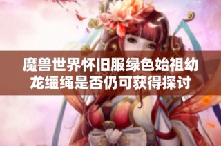 魔兽世界怀旧服绿色始祖幼龙缰绳是否仍可获得探讨