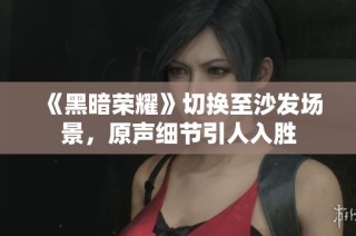 《黑暗荣耀》切换至沙发场景，原声细节引人入胜