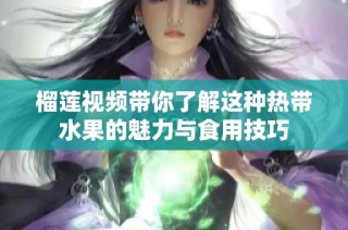 榴莲视频带你了解这种热带水果的魅力与食用技巧