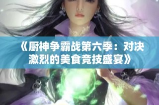 《厨神争霸战第六季：对决激烈的美食竞技盛宴》