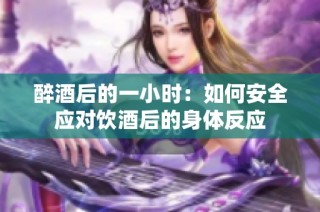 醉酒后的一小时：如何安全应对饮酒后的身体反应