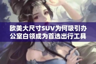欧美大尺寸SUV为何吸引办公室白领成为首选出行工具探秘背后原因