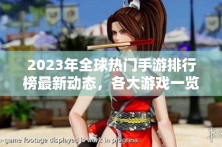 2023年全球热门手游排行榜最新动态，各大游戏一览无遗