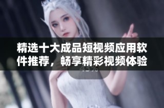 精选十大成品短视频应用软件推荐，畅享精彩视频体验