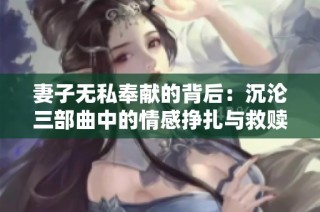 妻子无私奉献的背后：沉沦三部曲中的情感挣扎与救赎之路