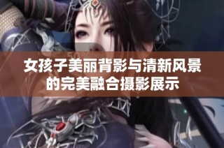 女孩子美丽背影与清新风景的完美融合摄影展示