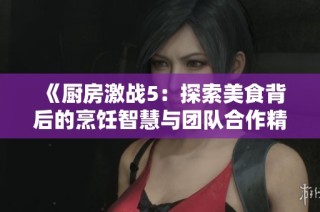 《厨房激战5：探索美食背后的烹饪智慧与团队合作精神》