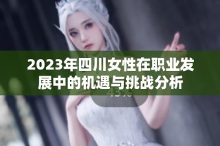 2023年四川女性在职业发展中的机遇与挑战分析