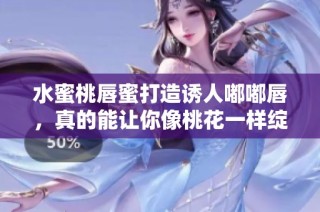 水蜜桃唇蜜打造诱人嘟嘟唇，真的能让你像桃花一样绽放吗