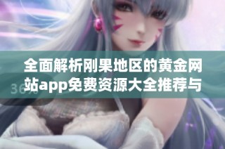 全面解析刚果地区的黄金网站app免费资源大全推荐与使用指南